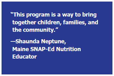 “This program is a way to bring together children, families, and the community.”—Shaunda Neptune, Maine SNAP-Ed Nutrition Educator